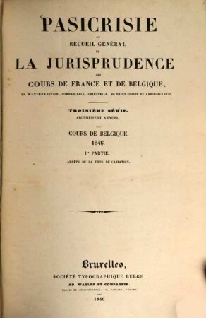 Pasicrisie ou recueil général de la jurisprudence des Cours de France et de Belgique. Série 3. 1846, 1846