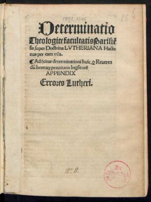 Determinatio || Theologice facultatis Parisiẽ||sis, super Doctrina LVTHERIANA Hacte||nus per eam visa.|| Adijcitur determinationi huic, #[per] Reueren||dũ hereticę prauitatis In#[qui]sitorẽ || APPENDIX || Errores Lutheri.|| [v.(Frater Jacobus de Hochstraten ... ||)]