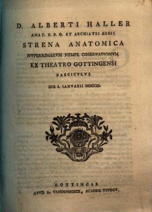 D. Alberti Haller ... Strena Anatomica Nvperrimarvm Nempe Observationvm Ex Theatro Gottingensi Fascicvlvs : Die 1. Ianvarii MDCCXL.