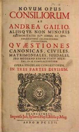 Novum Opus Consiliorum Ab Andrea Gailio Aliisque Non Minoris Authoritatis JCtis. Simul Ac Universitatibus Celebrioribus Conceptorum, Quaestiones Canonicas, Civiles, Matrimoniales, Feudales Pro Moderno Rerum Statu Solutas, In Se Complectentium. Opera Singulari Congestorum : In Tres Partes Divisum