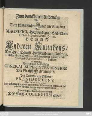 Zum danckbaren Andencken Wolte Bey Dem schmertzlichen Abzuge aus Annaberg Des Magnifici, Hochwürdigen, Hoch-Edlen, Vest- und Hochgelahrten Herrns, Herrn Andreen Kunadens, Der Heil. Schrifft Hochberühmten Doctoris, und zeithero Hoch-meritirt gewesenen Pastoris Primarii und Superintendentens hieselbst, Und nunmehro Würdigst und Hochbestalten General-Superintendentens Der Graffschafft Mannsfeld, Und des Consistorii zu Eißleben Præsidentens : War der 21. Martii 1725. Jhre Schuldigkeit ... und Jhre aufrichtige Ergebenheit contestiren Das Raths-Collegium alldar