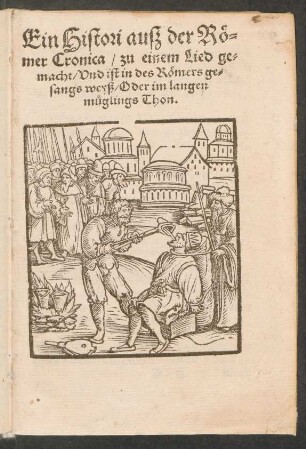 Ein Histori auß der Rœ=||mer Cronica/ zu einem Lied ge=||macht/ Vnd ist in des Rœmers ge=||sangs weyß/ Oder im langen || mueglings Thon.||