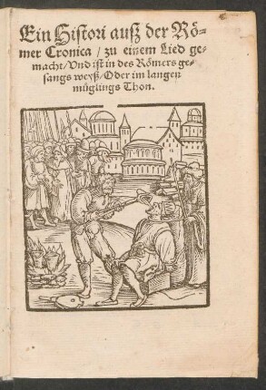 Ein Histori auß der Rœ=||mer Cronica/ zu einem Lied ge=||macht/ Vnd ist in des Rœmers ge=||sangs weyß/ Oder im langen || mueglings Thon.||