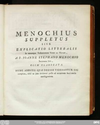 Menochius Suppletus Sive Explicatio Litteralis In utremque Testamentum Vetus ac Novum, A P. Iohanne Stephano Menochio Societatis Iesu, Olim Elaborata. Nunc Additis Quae Deesse Videbantur Sic completa, nihil ut iam desiderari possit ad accuratam sacri textûs intelligentiam.
