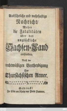 Ausführliche und wahrhaftige Nachricht, Woher die Fatalitäten über das unglückliche Sachsen-Land entstanden : Nebst der rechtmäßigen Vertheydigung Der Chursächsischen Armee