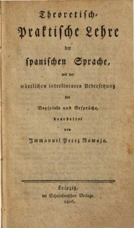 Theoretisch-praktische Lehre der spanischen Sprache : mit der wörtlichen interlinearen Uebersetzung der Beyspiele und Gespräche