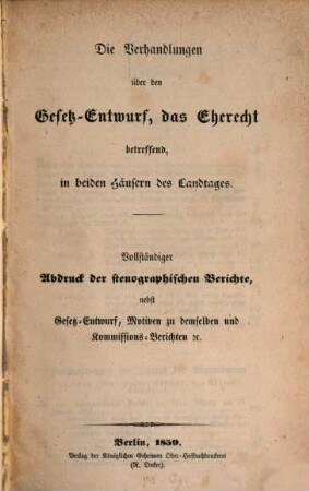 Verhandlungen über den Gesetz-Entwurf, das Eherecht betreffend, in beiden Häusern des Landtages : Vollständigen Abdruck der. stenographischen Berichte, nebst Gesetz-Entwurf, Motiven zu demselben u. Kommissions-Berichten