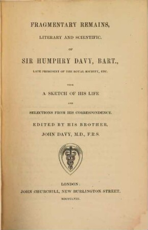 Fragmentary remains, literary and scientific of Sir Humphry Davy, with a sketch of his life and selections from his correspondence : Edited by his brother John Davy