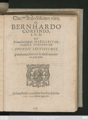 Clar.mo & doctissimo viro,|| dn.|| BERNHARDO || CORFINIO,|| I.V.D.|| ET || Primariae virgini,MARGARITAE,|| Ioachimi F.VVEGNERIAE || SPONSIS LECTISSIMIS || gratulantur clari viri & docti iuuenes || ex acad.Iulia.||