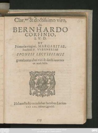 Clar.mo & doctissimo viro,|| dn.|| BERNHARDO || CORFINIO,|| I.V.D.|| ET || Primariae virgini,MARGARITAE,|| Ioachimi F.VVEGNERIAE || SPONSIS LECTISSIMIS || gratulantur clari viri & docti iuuenes || ex acad.Iulia.||