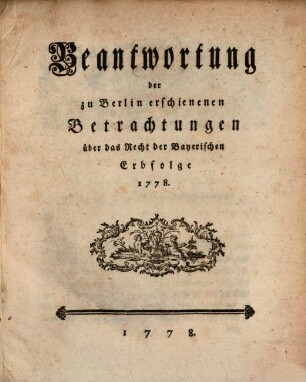 Beantwortung der zu Berlin erschienenen Betrachtungen über das Recht der Bayerischen Erbfolge 1778