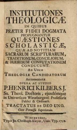 Institutiones Theologicae In Quibus Praeter Fidei Dogmata Propugnantur Quaestiones Scholasticae ... : ... Ad Usum Theologiae Candidatorum Accommodatae Opera Ac Studio P. Henrici Kilber ... Tractatus de Deo uno