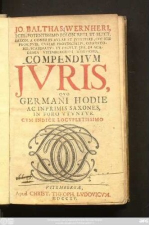 Jo. Balthas. Wernheri, Jcti, Potentissimo Polon. Regi, Et Elect. Saxon. A Consiliis Avlae Et Jvstitiae, Codicis Prof. Pvbl. Cvriae Provincialis, Consistorii, Scabinatvs Et Facvlt. Jvr. In Academia Vitembergensi Assessoris, Compendivm Jvris, Qvo Germani Hodie Ac Inprimis Saxones, In Foro Vtvntvr : Cum Indice Locvpletissimo