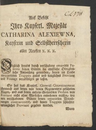 Auf Befehl Ihro Kayserl. Majestät Catharina Alexiewna, Kayserin und Selbstherrscherin aller Reussen [et]c. [et]c. [et]c. Obgleich bereits durch verschiedene emanirte Patente denen Gütern die ernstliche Obrigkeitliche Anweisung geworden, denen im Lande einquartirten Truppen gutes und taugliches Proviant und Fourage verabfolgen zu lassen ...