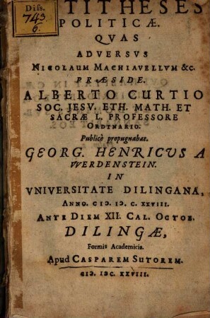 Antitheses politicae : quas adversus Nicolaum Machiavellum &c. praeside Alberto Curtio ... publice propugnabat Georg Henricus a Werdenstein ...