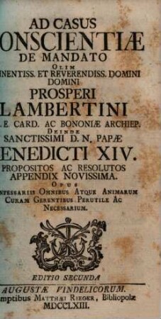 Casus conscientiae de mandato olim eminentissimi S.R.E. Cardinalis Prosperi Lambertini Bononiae archiepiscopi etc. etc. deinde sanctissimi D.N. Papae Benedicti XIV. propositi ac resoluti : opus confessariis omnibus atque animarum curam gerentibus perutile ac necessarium ; cum indice locupletissimo, [2]. [Appendix novissima]