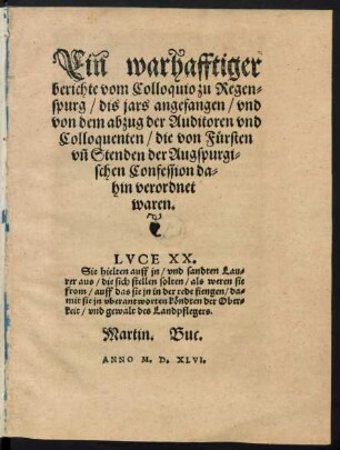 Ein warhafftiger || berichte vom Colloquio zu Regen=||spurg/ dis jars angefangen/ vnd || von dem abzug der Auditoren vnd || Colloquenten/ die von Fürsten || vñ Stenden der Augspurgi=||schen Confession da=||hin verordnet || waren.|| ... Martin Buc.||