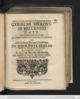 Facvltatis Jvridicæ Jenensis Decani Gvilielmi Hieronymi Bruckneri D. Et P. P. Decens Invitatio Ad Audiendam Lectionem Solemnem, Qva Nobilissimus Jurium Candidatus Jo. Adolphvs Seelig Moeno-Francofvrtensis In Avditorio Jvridico L. 20. C. de Jure dot. illustrabit, Ubi Adjectæ Sunt Qvædam Observationes Ad Hanc Legem : [P. P. sub Sigillo Facultatis Juridicæ d. XVII. Aug. An. Sal. MDCCXXI.]