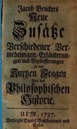 Jacob Bruckers Neue Zusätze Verschiedener Vermehrungen, Erläuterungen und Verbesserungen : Zu den Kurtzen Fragen Aus der Philosophischen Historie