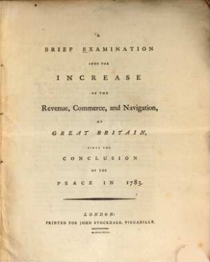 A brief Examination into the Increase of the Revenue, Commerce and Navigation of Great Britain : Since the conclusion of the peace in 1783