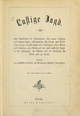 Lustige Jagd : ein Handbuch für Jedermann, der jagen, schießen und lachen kann; insbesondere für Sonn- und Werktags-Jäger, Jagdfreunde und Nichtjäger jeden Alters und Standes, zum Gebrauch vor und nach der Jagd, in der Schonzeit, im Winter und im Sommer, im Wald und zu Hause ; zugleich ein praktischer Leitfaden zur Erlernung classischen Jägerlateins