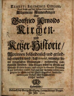 Ernesti Salomonis Cypriani, Prof. Publ. auf der Julius-Universität Allgemeine Anmerckungen über Gottfried Arnolds Kirchen- und Ketzer-Historie : Worinnen bescheidenlich und gründlich erwiesen wird, daß Arnold, vermöge seiner vorgefaßten Meynungen, nothwendig partheyisch schreiben ... müssen ...