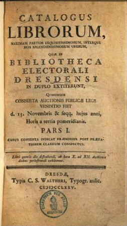 Catalogus librorum, maximam partem exquisitissimorum, interque hos splendidissimorum operum, quae in bibliotheca electorali Dresdensi in duplo extiterunt : quorumque consueta auctionis publicae lege venditio fiet d. 15. Novembris & seqq. hujus anni MDCCLXXV ... pars I-III, 1. (1775). - X, 723 S.
