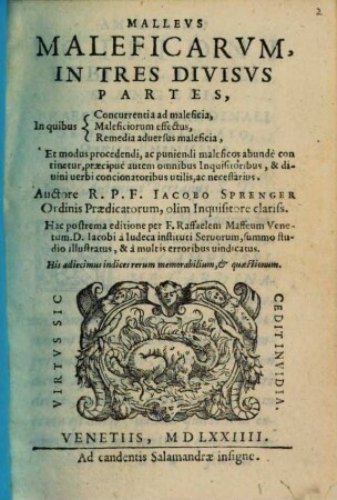 Mallevs Maleficarvm : In Tres Divisvs Partes, In quibus Concurrentia ad maleficia, Maleficiorum effectus, Remedia aduersus maleficia, Et modus procedendi, ac puniendi maleficos abunde continetur, praecipue autem omnibus Inquisitoribus, & diuini uerbi concionatoribus utilis, ac necessarius