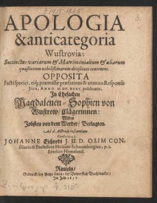 Apologia & anticategoria Wustrovia : Succinctas variarum & Matrimonialium & aliarum quaestionum nobilißimarum decisiones continens ; Opposita Facti speciei, eiq[ue] praemissae praefationi & annexo Responso Iuris, Anno M.DC.XXXV. publicatis, In Ehesachen Magdalenen-Sophien von Wustrow/ Clägerinnen: Wider Jobsten von dem Werder/ Beclagten