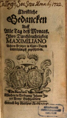 Christliche Gedancken Auff Alle Tag deß Monats. Ihro Durchleuchtigkeit Maximiliano Achten Printzen in Chur-Bayrn unterthänigist zugeschriben