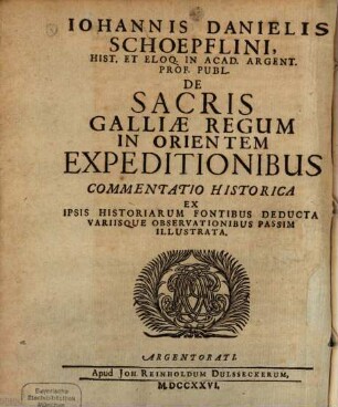 Iohannis Danielis Schoepflini Hist. Et Eloq. In Acad. Argent. Prof. Publ. De Sacris Galliae Regum In Orientem Expeditionibus Commentatio Historica : Ex Ipsis Historiarum Fontibus Deducta Variisque Observationibus Passim Illustrata