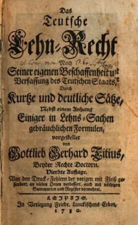 Das Teutsche Lehn-Recht : Nach Seiner eigenen Beschaffenheit und Verfassung des Teutschen Staats, Durch Kurtze und deutliche Sätze ; Nebst einem Anhang Einiger in Lehns-Sachen gebräuchlichen Formulen