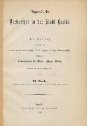 Jugendliche Verbrecher in der Stadt Berlin : ein Vortrag zum Besten des unter dem Protektorat Ihrer K. K. Hoheit der Frau Kronprinzessin stehenden Heimathauses für Töchter höherer Stände, gehalten am 24. November 1880