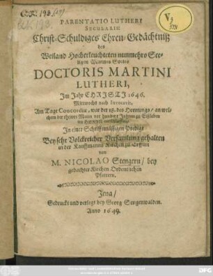 Parentatio Lutheri Secularis: Christ-Schuldiges Ehren-Gedächtniß des Weiland Hocherleuchteten nunmehro Seeligen Mannes Gottes Doctoris Martini Lutheri : Im Jahr Christi 1646. Mittwochs nach Invocavit, Am Tage Concordiae, war der 18. des Hornungs/ an welchem der thewre Mann vor hundert Jahren zu Eißleben im Herrn entschlaffen/ In einer Schrifftmäßigen Predigt Bey sehr Volckreicher Versamlung gehalten in der Kauffmanns Kirchen zu Erffurt