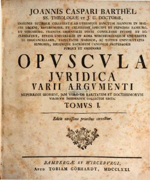 Joannis Caspari Barthel SS. Theologiae Et J. V. Doctoris ... Opvscula Jvridica Varii Argvmenti : Nuperrime Seorsim, Jam Vero Ob Raritatem & Doctissimorum Virorum Desiderium Collectim Edita, Tomvs I.