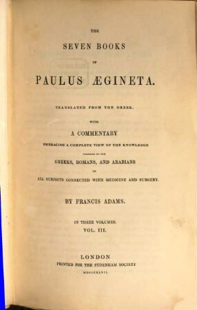 The seven books of Paulus Aegineta : Translated from the Greek. with a commentary embracing a complete view of the knowledge possessed by the Greeks, Romans, and Arabians on all subjects connected with medicine and surgery by Francis Adams. III