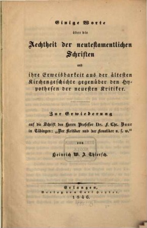 Einige Worte über die Aechtheit der neutestamentlichen Schriften und ihre Erweisbarkeit aus der ältesten Kirchengeschichte gegenüber den Hypothesen der neuesten Kritiker : zur Erwiederung auf die Schrift des Herrn Professor Dr. F. Chr. Baur in Tübingen: "Der Kritiker und der Fanatiker u.s.w."