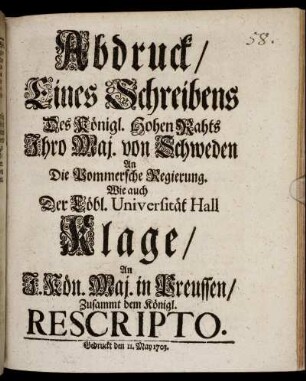 Abdruck, Eines Schreibens Des Königl. Hohen Rahts Ihro Maj. von Schweden An Die Pommersche Regierung : Wie auch Der Löbl. Universität Hall Klage, An I. Kön. Maj. in Preussen, Zusammt dem Königl. Rescripto