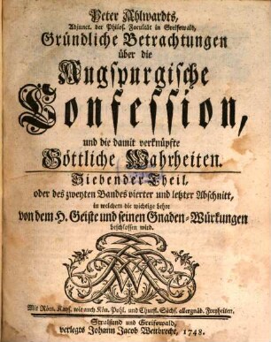 Peter Ahlwardts, L. D. F. K. auf der Academie zu Greifswald, Gründliche Betrachtungen über die Augspurgische Confession, und die damit verknüpfte Göttliche Wahrheiten, 7. Siebender Theil, oder des zweyten Bandes vierter und letzter Abschnitt, in welchem die wichtige Lehre von dem H. Geiste und seinen Gnaden-Würkungen beschlossen wird