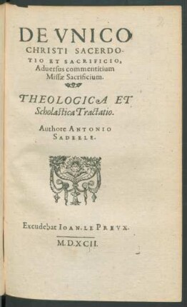 De Vnico|| Christi Sacerdo-||tio Et Sacrificio,|| Aduersus commentitium|| Missæ Sacrificium.|| Theologica Et|| Scholastica Tractatio.||