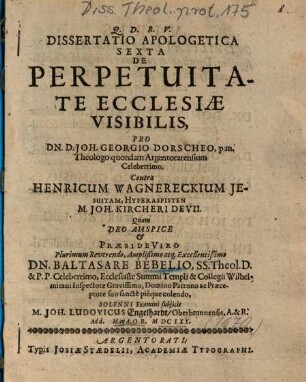 Dissertatio Apologetica Sexta De Perpetuitate Ecclesiae Visibilis : Pro Dn. D. Joh. Georgio Dorscheo ... Contra Henricum Wagnereckium ...