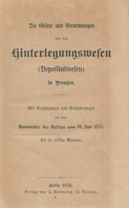 Die Gesetze und Verordnungen über das Hinterlegungswesen (Depositalwesen) in Preußen : mit Ergänzungen und Erläuterungen und einem Kommentar des Gesetzes vom 19. Juli 1875 ; nach den amtlichen Materialien