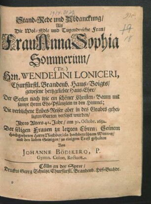 Stand-Rede und Abdanckung/ Als Die Wol-Edle und Tugendreiche Frau/ Frau Anna Sophia Sommerinn/ (Tit) Hrn. Wendelini Loniceri, Churfürstl. Brandenb. Haus-Voigts/ gewesene hertzgeliebte Haus-Ehre ... in des Grabes geheiligten Garten versetzet wurden/ Ihres Alters 41. Jahr/ am 30. Octobr. 1682.