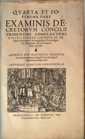 Examinis Concilii Tridentini. Per D. D. Martinvm Chemnicivm Scripti, Opvs Integrvm : Qvatvor partes, in quibus praecipuorum capitum totius doctrinae Papisticae, firma & solida refutatio, tùm ex sacrae scripturae fontibus, tùm ex orthodoxorum Patrum consensu, collecta est; uno Volumine complectens ... Cum Indice ..., 4