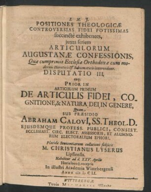 Positiones Theologicae Controversias Fidei Potissimas succincte exhibentes ... Disputatio III. eaq[ue] Prior In Articulum Primum De Articulis Fidei, Cognitione, & Natura Dei in Genere : ... ad d. XXV. Aprilis ... In ... Academia Wittebergensi Anno MDCLI.