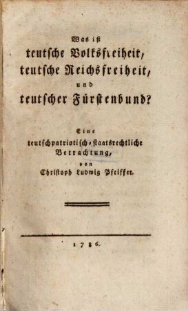 Was ist teutsche Volksfreiheit, teutsche Reichsfreiheit, und teutscher Fürstenbund? : Eine teutschpatriotisch-staatsrechtliche Betrachtung