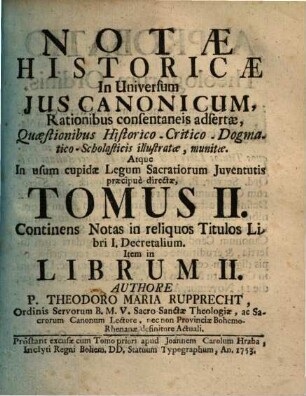 Notae historicae in universum ius canonicum : rationibus consentaneis adsertae quaestionibus historico-critico-dogmatico-scholasticis illustratae, munitae. Atque in usum cupidae legum sacratiorum iuventutis praecipue directae ..., 2