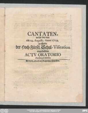 Cantaten, welche bey dem am 14. Augusti, Anno 1719 zu Ende der Hoch-Fürstl. Schul-Visitation angestellten Actv Oratorio abgesungen werden