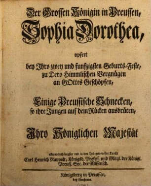 Der Grossen Königin in Preussen, Sophia Dorothea, opfert bey Ihro zwey und funfzigsten Geburts-Feste, zu Dero Himmlischen Vergnügen an Gottes Geschöpfen, Einige Preussische Schnecken, so ihre Jungen auf dem Rücken ausbrüten