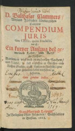 D. Balthasar Clammers/ Weyland Fürstlichen Lüneburgischen Cantzlers Compendium Iuris tam Civilis, quam Feudalis, das ist/ Ein kurtzer Außzug deß gemeinen Lehn/ und Keyser-Rechts : Darinnen viel und mancherley Sachen/ und Händel/ so fast täglichen in Gerichts- und Rechts-Stellen/ ... vorfallen/ zu befinden ; Cum gemino Indice